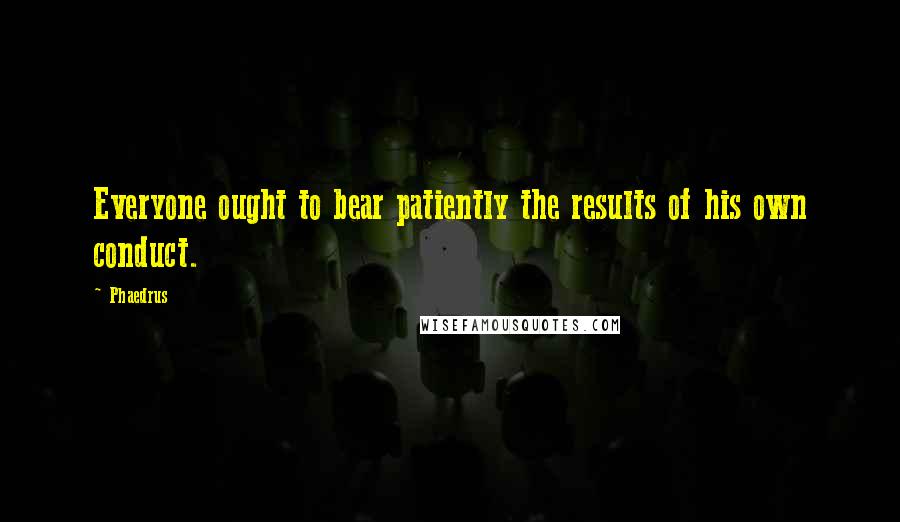 Phaedrus Quotes: Everyone ought to bear patiently the results of his own conduct.