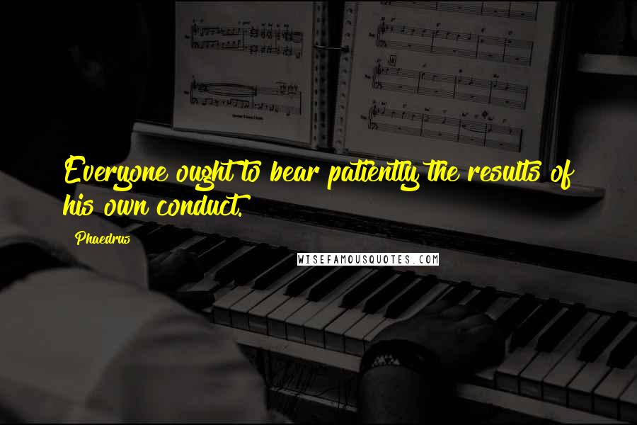 Phaedrus Quotes: Everyone ought to bear patiently the results of his own conduct.