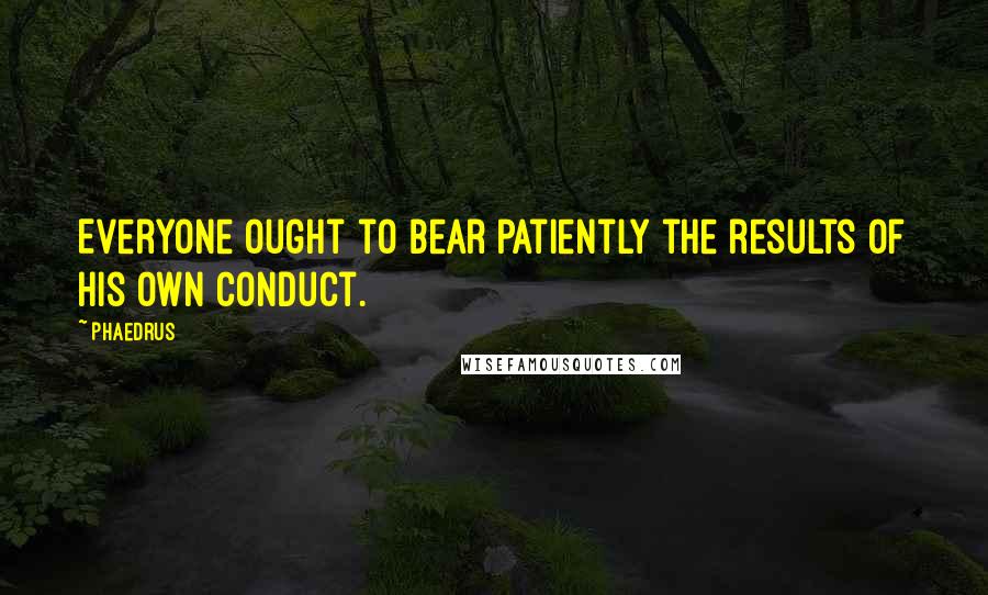 Phaedrus Quotes: Everyone ought to bear patiently the results of his own conduct.