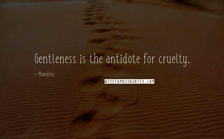 Phaedrus Quotes: Gentleness is the antidote for cruelty.