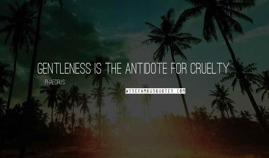 Phaedrus Quotes: Gentleness is the antidote for cruelty.