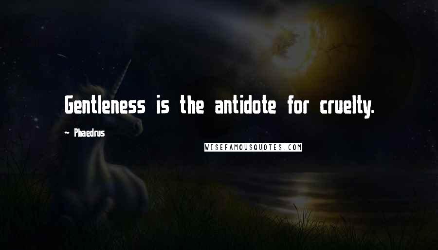 Phaedrus Quotes: Gentleness is the antidote for cruelty.