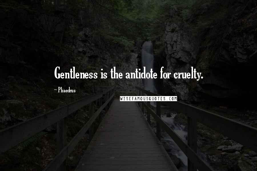 Phaedrus Quotes: Gentleness is the antidote for cruelty.