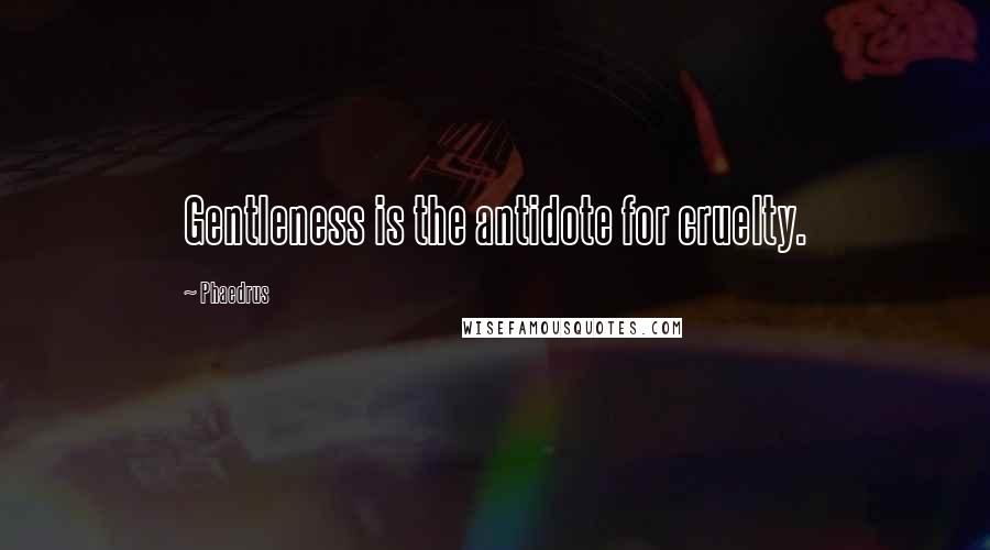 Phaedrus Quotes: Gentleness is the antidote for cruelty.