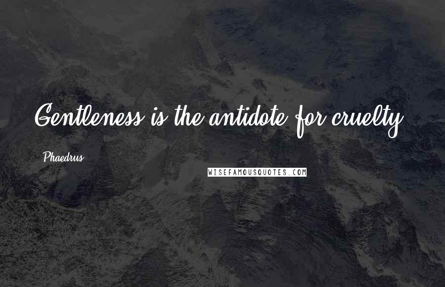 Phaedrus Quotes: Gentleness is the antidote for cruelty.