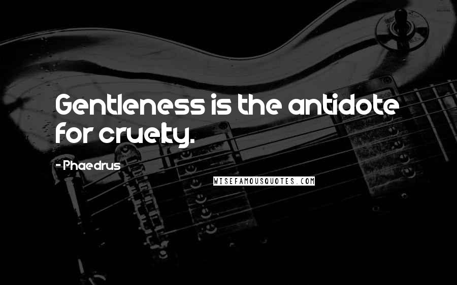 Phaedrus Quotes: Gentleness is the antidote for cruelty.