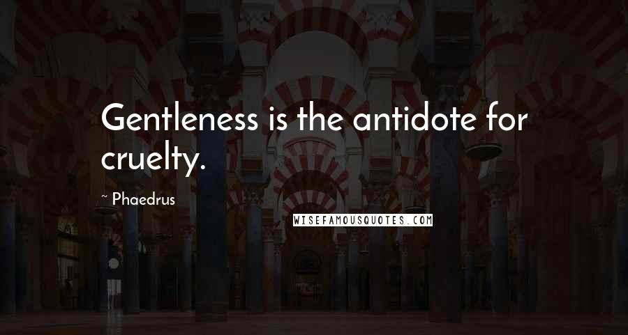 Phaedrus Quotes: Gentleness is the antidote for cruelty.