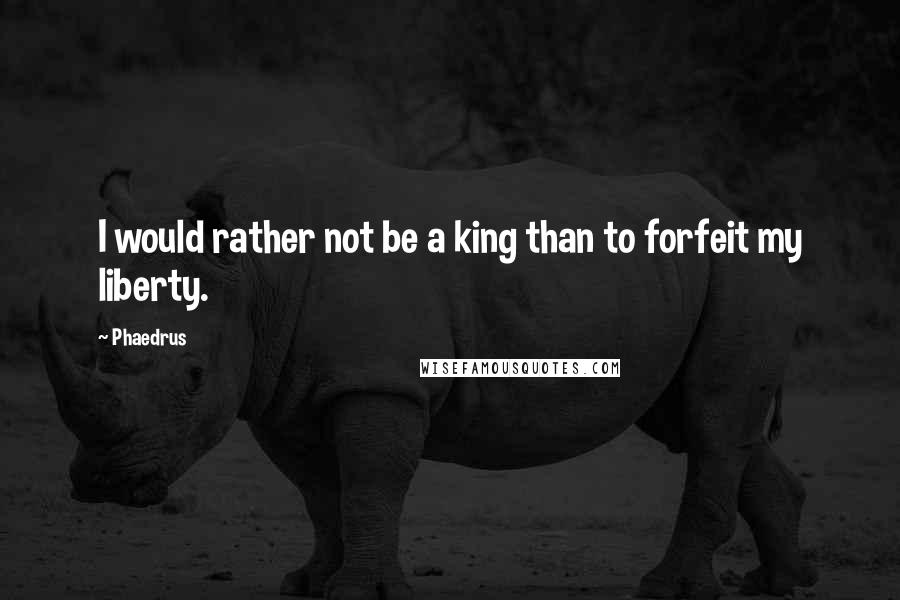 Phaedrus Quotes: I would rather not be a king than to forfeit my liberty.