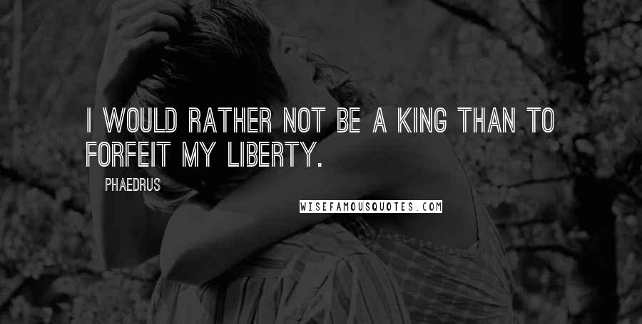 Phaedrus Quotes: I would rather not be a king than to forfeit my liberty.