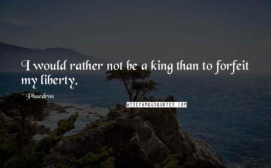 Phaedrus Quotes: I would rather not be a king than to forfeit my liberty.