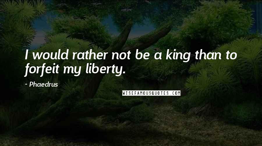 Phaedrus Quotes: I would rather not be a king than to forfeit my liberty.