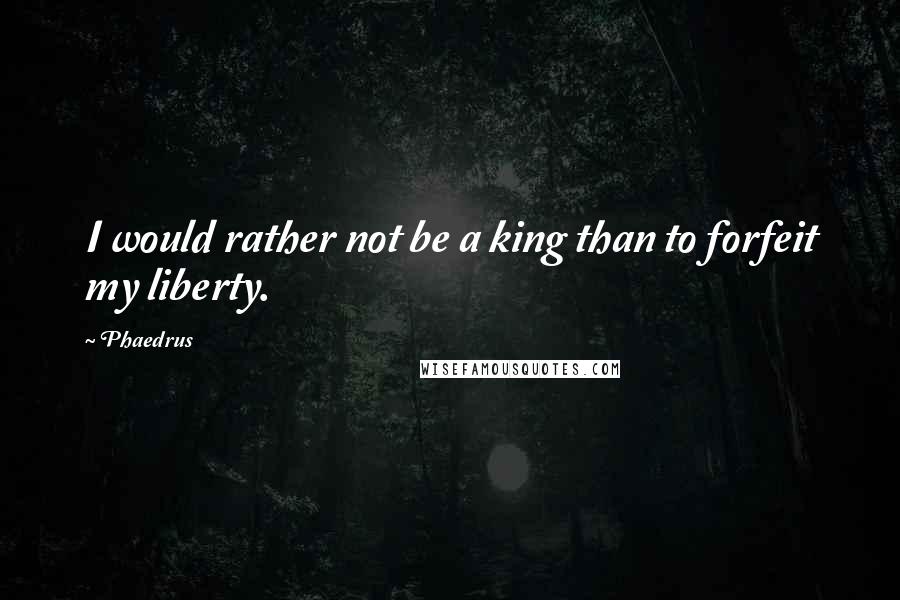 Phaedrus Quotes: I would rather not be a king than to forfeit my liberty.