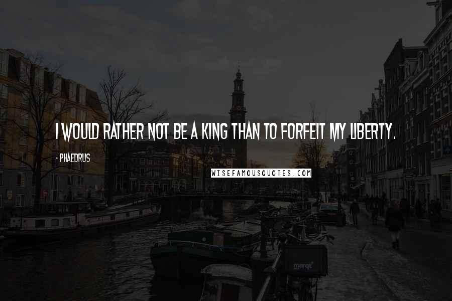 Phaedrus Quotes: I would rather not be a king than to forfeit my liberty.