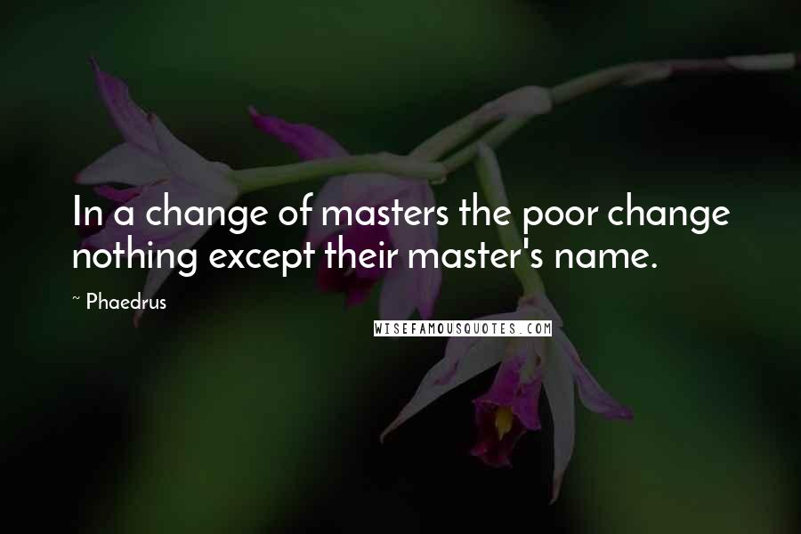 Phaedrus Quotes: In a change of masters the poor change nothing except their master's name.