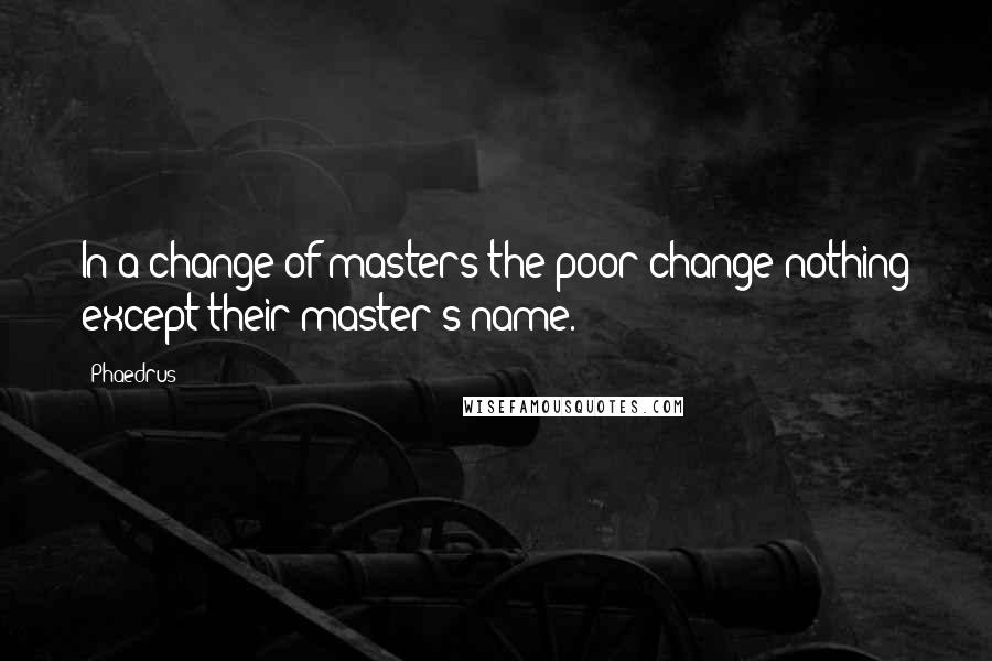 Phaedrus Quotes: In a change of masters the poor change nothing except their master's name.