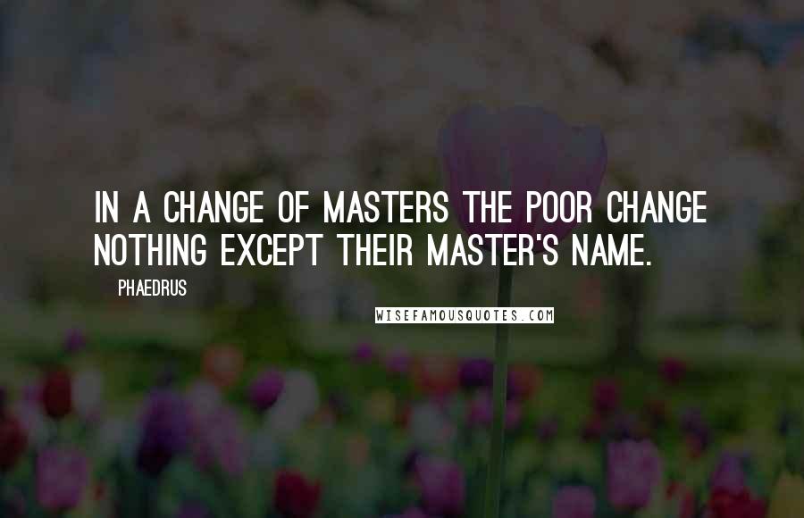 Phaedrus Quotes: In a change of masters the poor change nothing except their master's name.