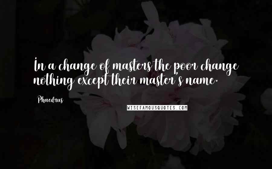 Phaedrus Quotes: In a change of masters the poor change nothing except their master's name.