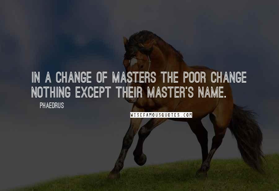 Phaedrus Quotes: In a change of masters the poor change nothing except their master's name.