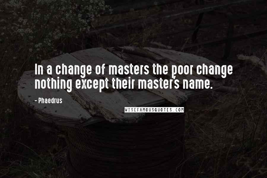 Phaedrus Quotes: In a change of masters the poor change nothing except their master's name.