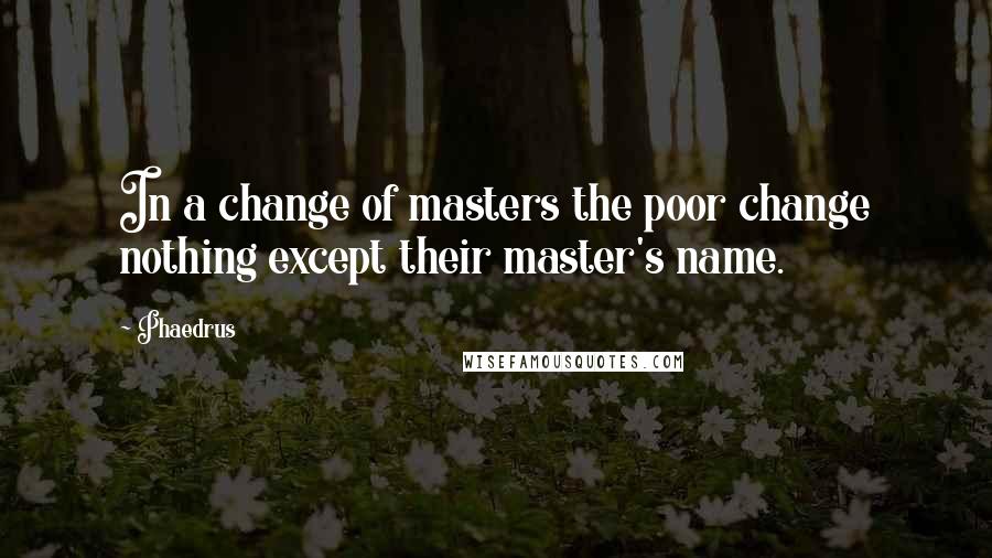 Phaedrus Quotes: In a change of masters the poor change nothing except their master's name.
