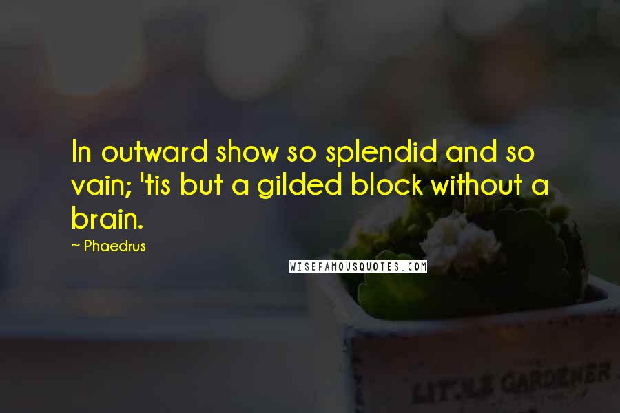 Phaedrus Quotes: In outward show so splendid and so vain; 'tis but a gilded block without a brain.