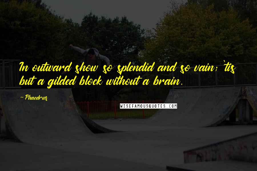 Phaedrus Quotes: In outward show so splendid and so vain; 'tis but a gilded block without a brain.