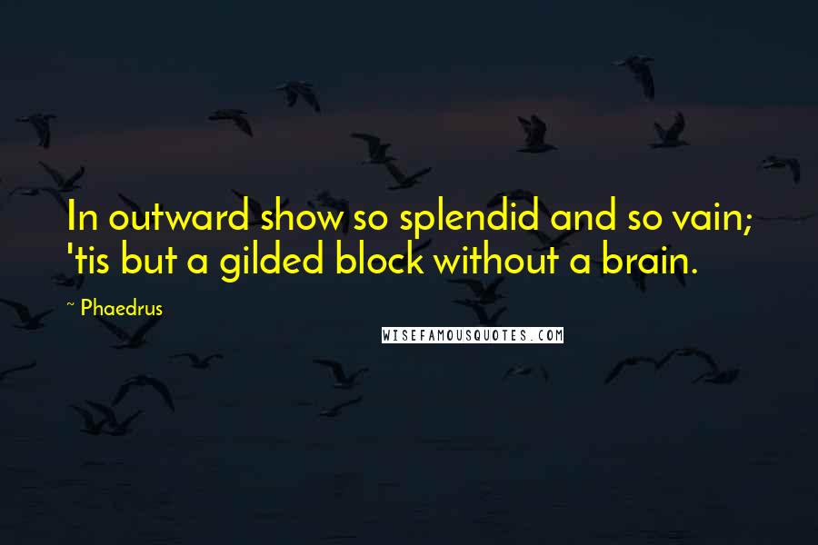 Phaedrus Quotes: In outward show so splendid and so vain; 'tis but a gilded block without a brain.