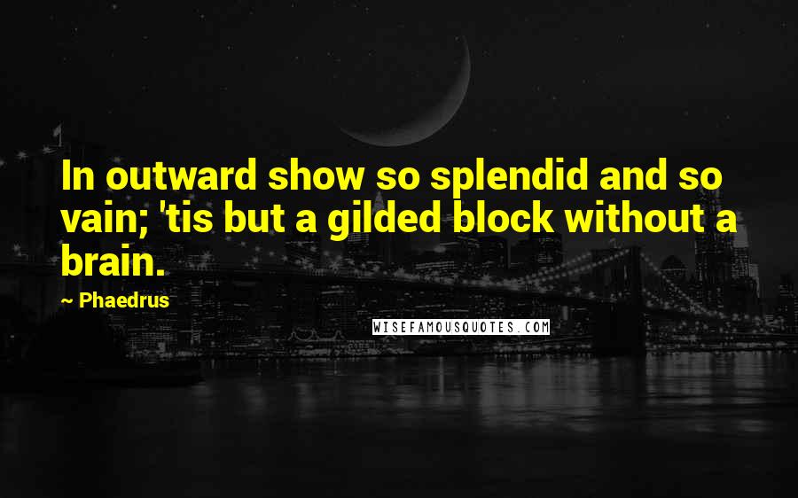 Phaedrus Quotes: In outward show so splendid and so vain; 'tis but a gilded block without a brain.