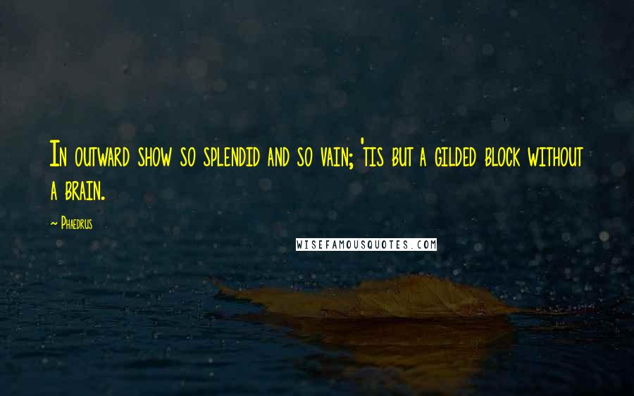 Phaedrus Quotes: In outward show so splendid and so vain; 'tis but a gilded block without a brain.