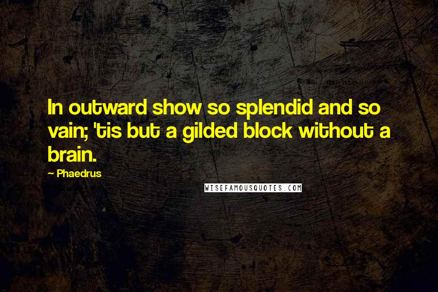 Phaedrus Quotes: In outward show so splendid and so vain; 'tis but a gilded block without a brain.