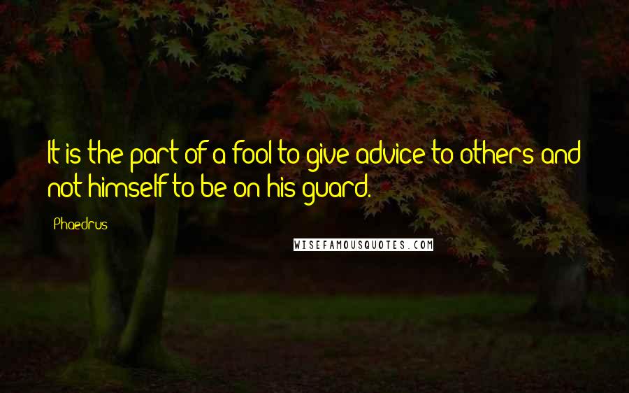 Phaedrus Quotes: It is the part of a fool to give advice to others and not himself to be on his guard.