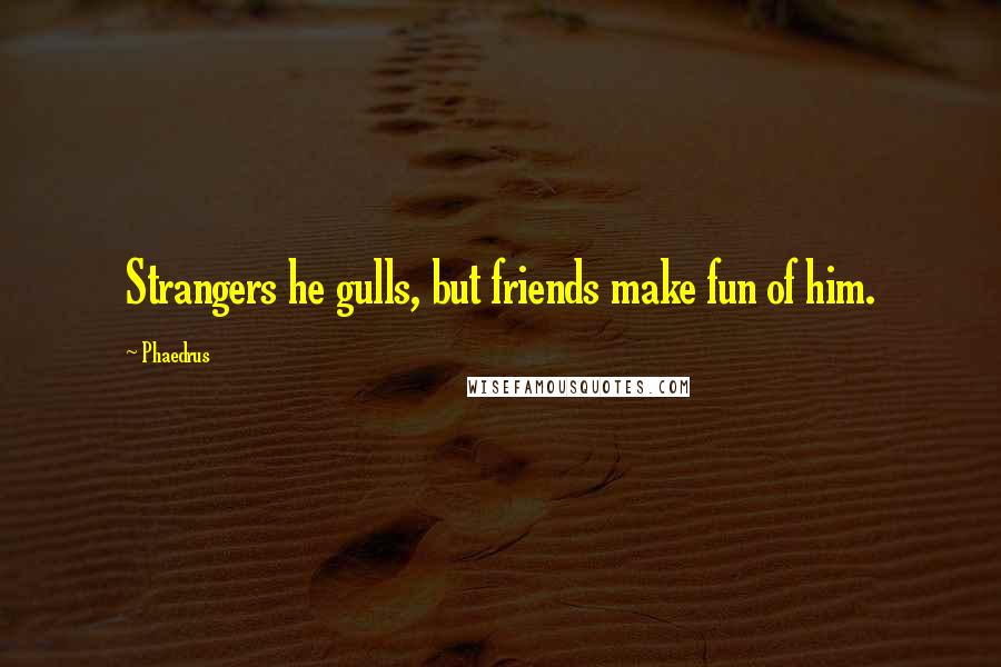 Phaedrus Quotes: Strangers he gulls, but friends make fun of him.