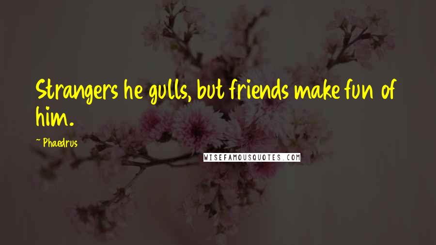 Phaedrus Quotes: Strangers he gulls, but friends make fun of him.