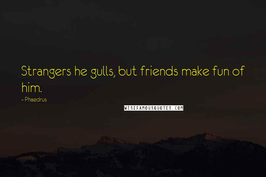 Phaedrus Quotes: Strangers he gulls, but friends make fun of him.