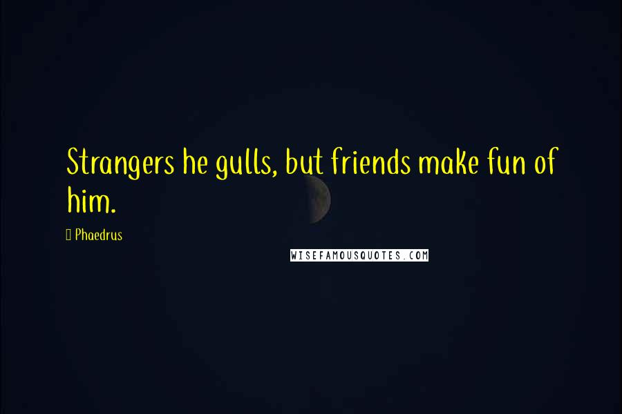 Phaedrus Quotes: Strangers he gulls, but friends make fun of him.