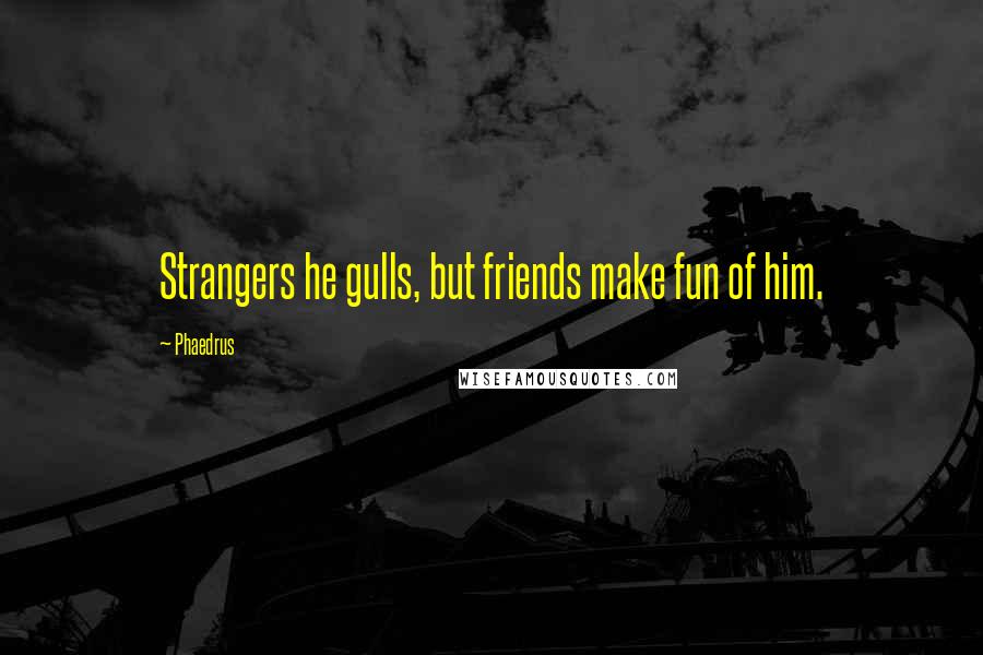 Phaedrus Quotes: Strangers he gulls, but friends make fun of him.