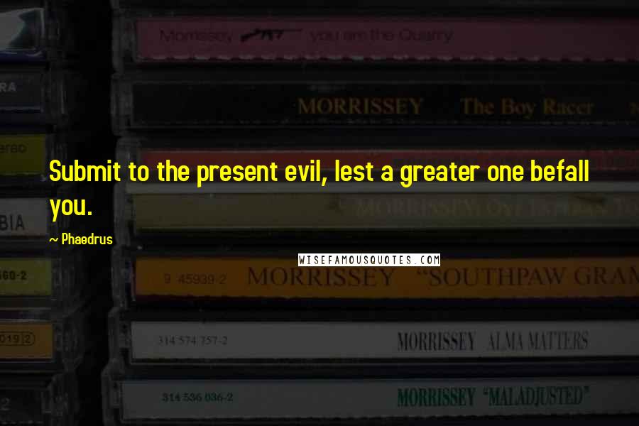 Phaedrus Quotes: Submit to the present evil, lest a greater one befall you.