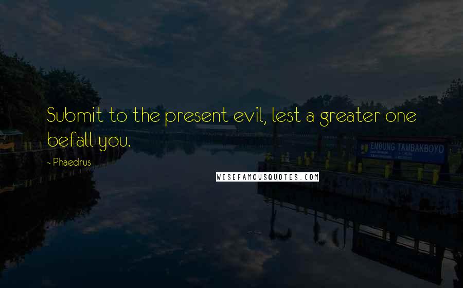 Phaedrus Quotes: Submit to the present evil, lest a greater one befall you.