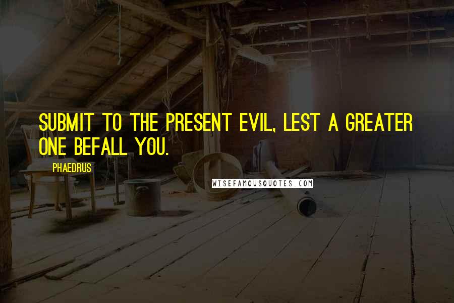 Phaedrus Quotes: Submit to the present evil, lest a greater one befall you.