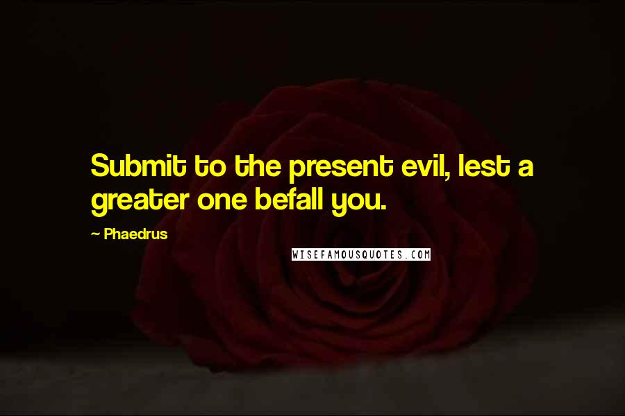 Phaedrus Quotes: Submit to the present evil, lest a greater one befall you.