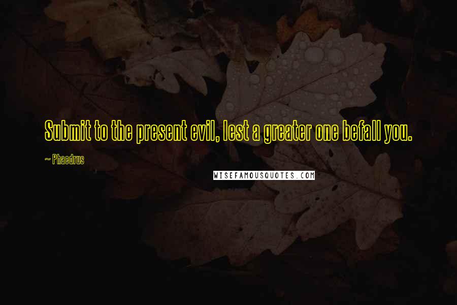 Phaedrus Quotes: Submit to the present evil, lest a greater one befall you.