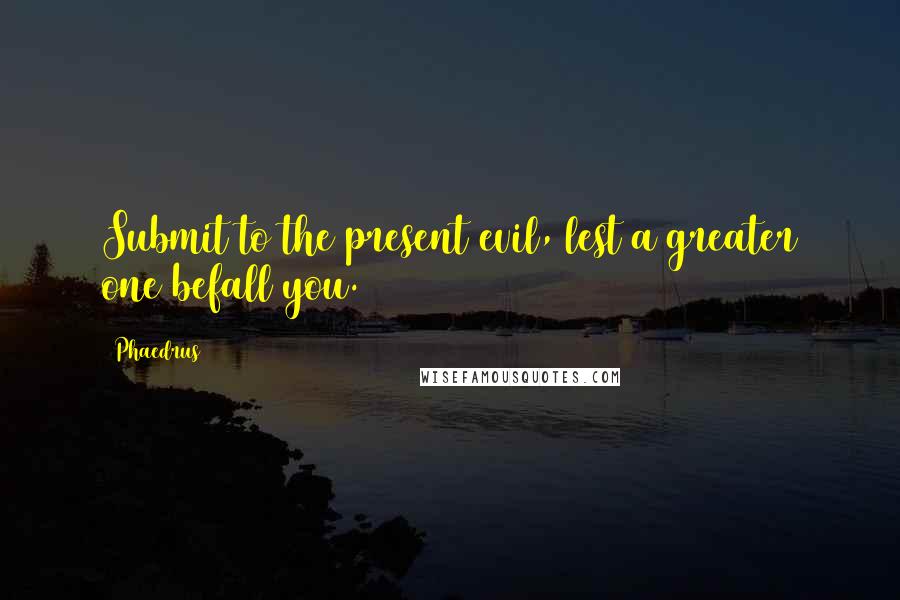 Phaedrus Quotes: Submit to the present evil, lest a greater one befall you.