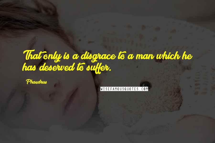Phaedrus Quotes: That only is a disgrace to a man which he has deserved to suffer.