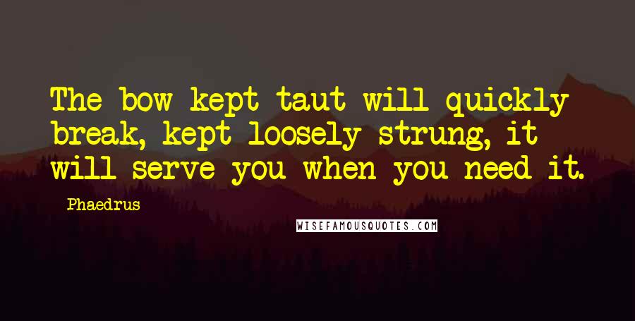 Phaedrus Quotes: The bow kept taut will quickly break, kept loosely strung, it will serve you when you need it.