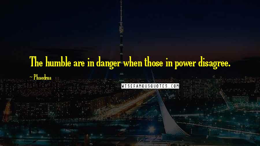 Phaedrus Quotes: The humble are in danger when those in power disagree.