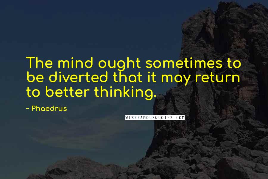 Phaedrus Quotes: The mind ought sometimes to be diverted that it may return to better thinking.