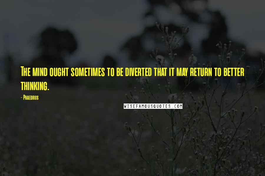 Phaedrus Quotes: The mind ought sometimes to be diverted that it may return to better thinking.