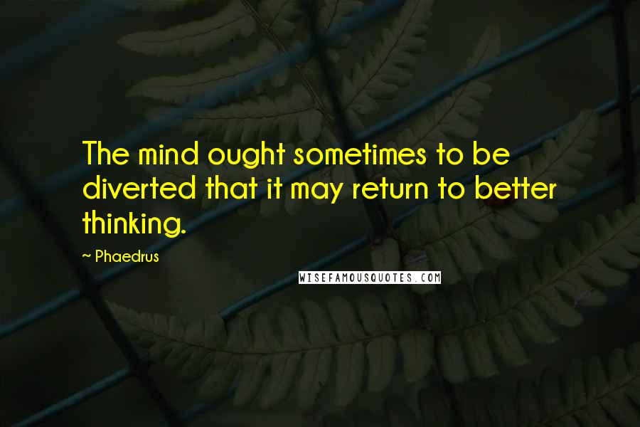 Phaedrus Quotes: The mind ought sometimes to be diverted that it may return to better thinking.