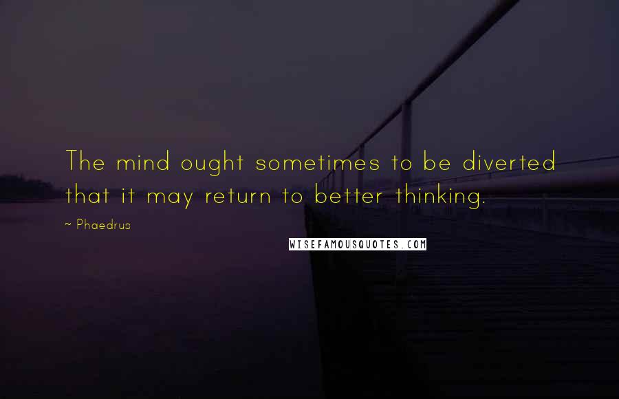 Phaedrus Quotes: The mind ought sometimes to be diverted that it may return to better thinking.