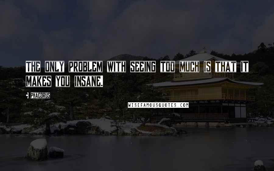 Phaedrus Quotes: The only problem with seeing too much is that it makes you insane.